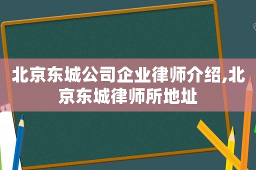 北京東城公司企業(yè)律師介紹,北京東城律師所地址