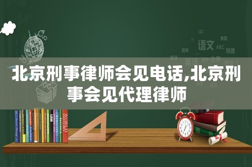 北京刑事律師會見電話,北京刑事會見代理律師