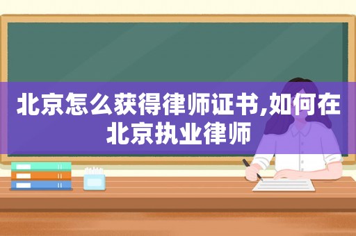 北京怎么獲得律師證書,如何在北京執(zhí)業(yè)律師