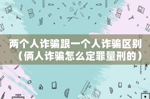 兩個人詐騙跟一個人詐騙區(qū)別（倆人詐騙怎么定罪量刑的）