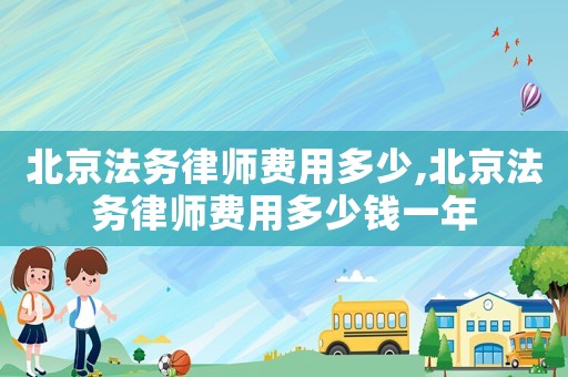 北京法務(wù)律師費(fèi)用多少,北京法務(wù)律師費(fèi)用多少錢一年