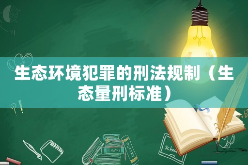 生態(tài)環(huán)境犯罪的刑法規(guī)制（生態(tài)量刑標(biāo)準(zhǔn)）