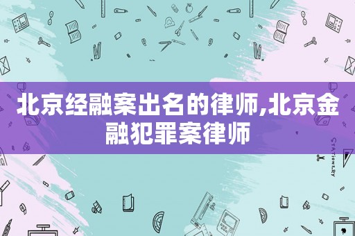 北京經(jīng)融案出名的律師,北京金融犯罪案律師