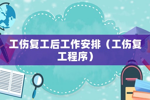 工傷復(fù)工后工作安排（工傷復(fù)工程序）