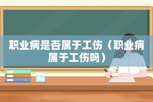 職業(yè)病是否屬于工傷（職業(yè)病屬于工傷嗎）