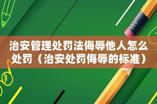 治安管理處罰法侮辱他人怎么處罰（治安處罰侮辱的標(biāo)準(zhǔn)）
