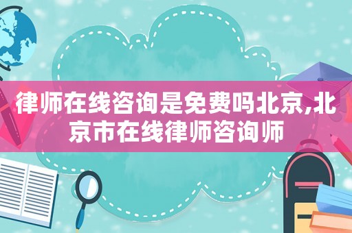 律師在線咨詢是免費(fèi)嗎北京,北京市在線律師咨詢師