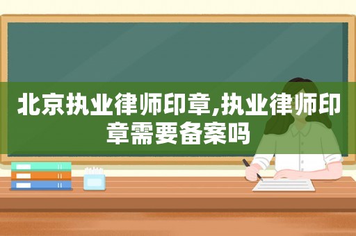 北京執(zhí)業(yè)律師印章,執(zhí)業(yè)律師印章需要備案嗎