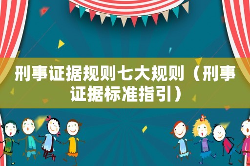 刑事證據(jù)規(guī)則七大規(guī)則（刑事證據(jù)標準指引）