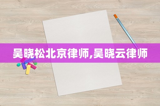 吳曉松北京律師,吳曉云律師