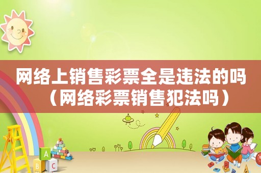 網(wǎng)絡(luò)上銷售彩票全是違法的嗎（網(wǎng)絡(luò)彩票銷售犯法嗎）