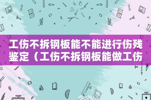 工傷不拆鋼板能不能進(jìn)行傷殘鑒定（工傷不拆鋼板能做工傷鑒定嗎）