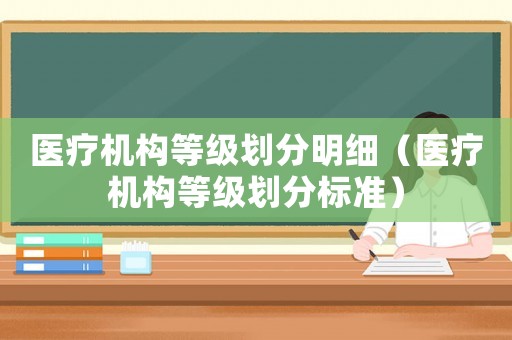 醫(yī)療機(jī)構(gòu)等級(jí)劃分明細(xì)（醫(yī)療機(jī)構(gòu)等級(jí)劃分標(biāo)準(zhǔn)）