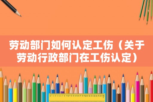勞動(dòng)部門如何認(rèn)定工傷（關(guān)于勞動(dòng)行政部門在工傷認(rèn)定）