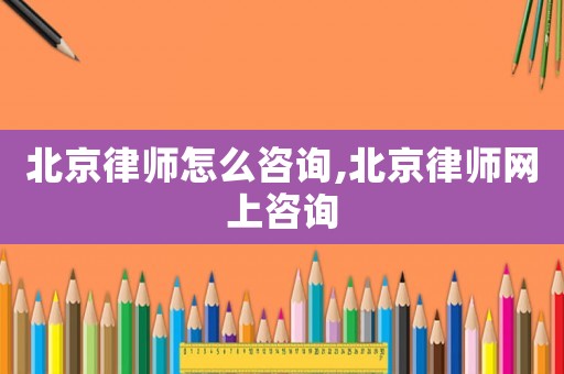 北京律師怎么咨詢,北京律師網(wǎng)上咨詢