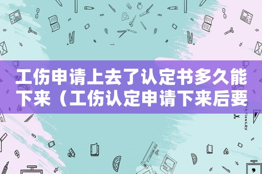 工傷申請上去了認定書多久能下來（工傷認定申請下來后要做什么）