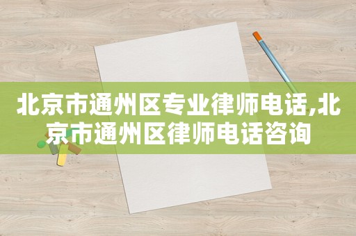 北京市通州區(qū)專業(yè)律師電話,北京市通州區(qū)律師電話咨詢