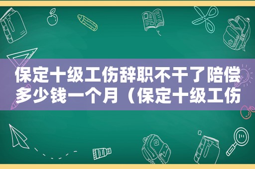 保定十級(jí)工傷辭職不干了陪償多少錢一個(gè)月（保定十級(jí)工傷辭職不干了陪償多少）