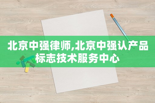 北京中強(qiáng)律師,北京中強(qiáng)認(rèn)產(chǎn)品標(biāo)志技術(shù)服務(wù)中心