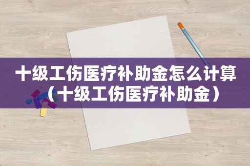 十級工傷醫(yī)療補(bǔ)助金怎么計(jì)算（十級工傷醫(yī)療補(bǔ)助金）
