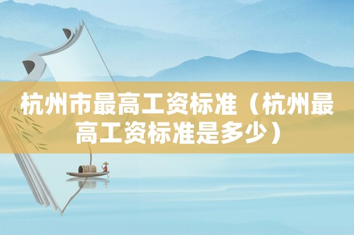 杭州市最高工資標(biāo)準(zhǔn)（杭州最高工資標(biāo)準(zhǔn)是多少）