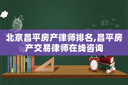 北京昌平房產(chǎn)律師排名,昌平房產(chǎn)交易律師在線咨詢