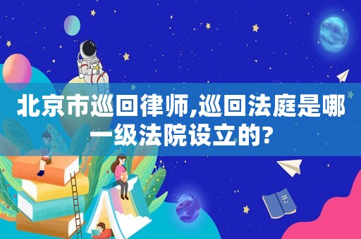 北京市巡回律師,巡回法庭是哪一級(jí)法院設(shè)立的?