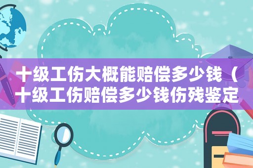 十級(jí)工傷大概能賠償多少錢（十級(jí)工傷賠償多少錢傷殘鑒定標(biāo)準(zhǔn)）
