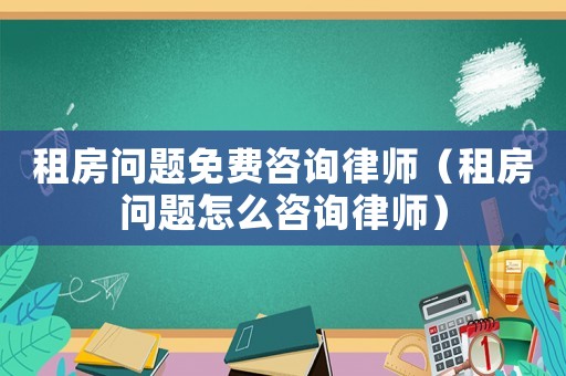 租房問題免費咨詢律師（租房問題怎么咨詢律師）