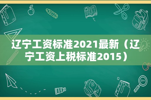 遼寧工資標(biāo)準(zhǔn)2021最新（遼寧工資上稅標(biāo)準(zhǔn)2015）