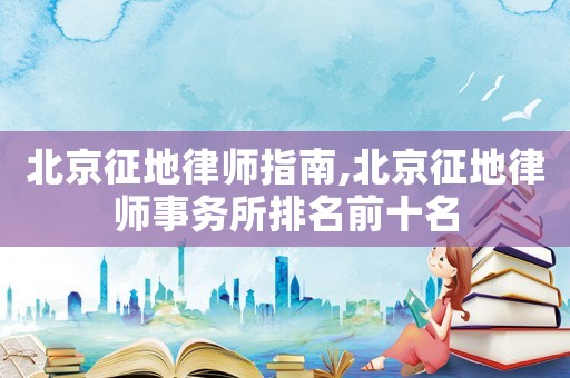 北京征地律師指南,北京征地律師事務(wù)所排名前十名