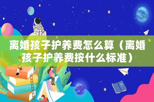 離婚孩子護(hù)養(yǎng)費(fèi)怎么算（離婚孩子護(hù)養(yǎng)費(fèi)按什么標(biāo)準(zhǔn)）
