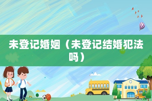 未登記婚姻（未登記結(jié)婚犯法嗎）