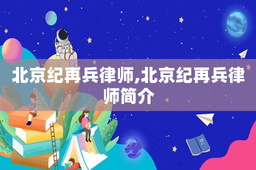 北京紀(jì)再兵律師,北京紀(jì)再兵律師簡(jiǎn)介
