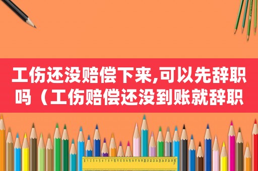 工傷還沒(méi)賠償下來(lái),可以先辭職嗎（工傷賠償還沒(méi)到賬就辭職）