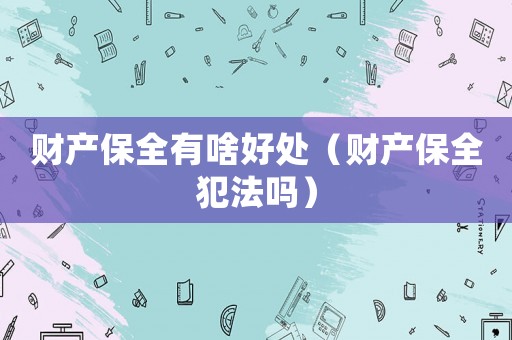 財產(chǎn)保全有啥好處（財產(chǎn)保全犯法嗎）