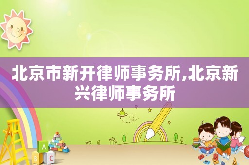 北京市新開(kāi)律師事務(wù)所,北京新興律師事務(wù)所