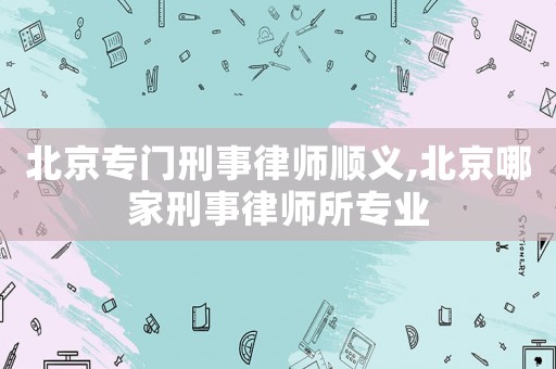 北京專(zhuān)門(mén)刑事律師順義,北京哪家刑事律師所專(zhuān)業(yè)