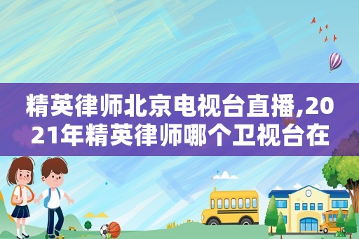 精英律師北京電視臺直播,2021年精英律師哪個衛(wèi)視臺在