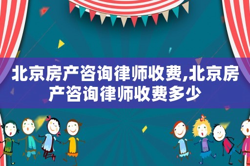 北京房產(chǎn)咨詢律師收費,北京房產(chǎn)咨詢律師收費多少