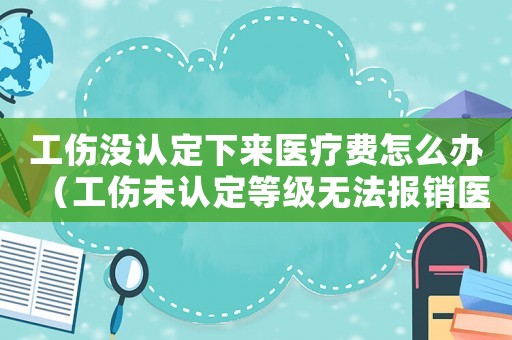 工傷沒認定下來醫(yī)療費怎么辦（工傷未認定等級無法報銷醫(yī)療費）