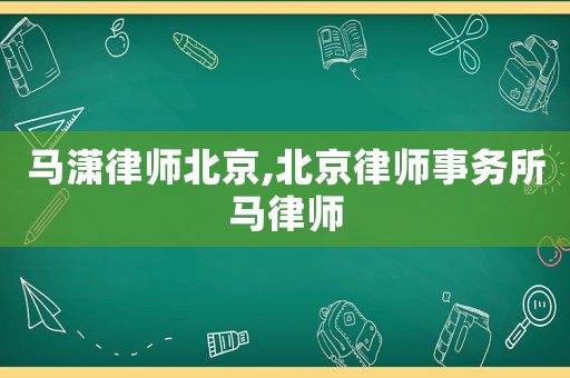 馬瀟律師北京,北京律師事務(wù)所馬律師