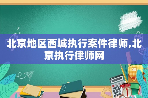 北京地區(qū)西城執(zhí)行案件律師,北京執(zhí)行律師網(wǎng)