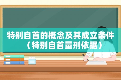 特別自首的概念及其成立條件（特別自首量刑依據(jù)）