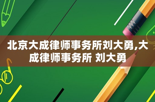 北京大成律師事務(wù)所劉大勇,大成律師事務(wù)所 劉大勇