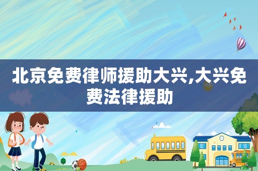 北京免費律師援助大興,大興免費法律援助