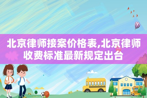 北京律師接案價格表,北京律師收費標準最新規(guī)定出臺