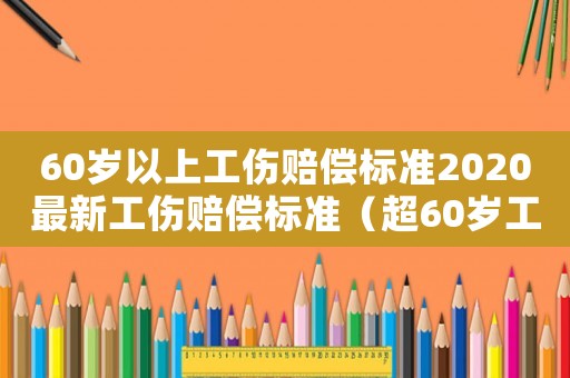60歲以上工傷賠償標準2020最新工傷賠償標準（超60歲工傷補助）