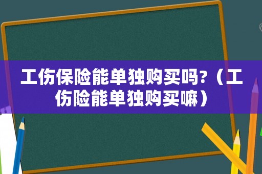 工傷保險(xiǎn)能單獨(dú)購(gòu)買(mǎi)嗎?（工傷險(xiǎn)能單獨(dú)購(gòu)買(mǎi)嘛）