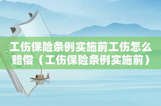 工傷保險條例實施前工傷怎么賠償（工傷保險條例實施前）